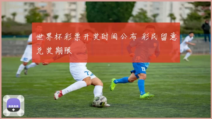 世界杯彩票开奖时间公布 彩民留意兑奖期限