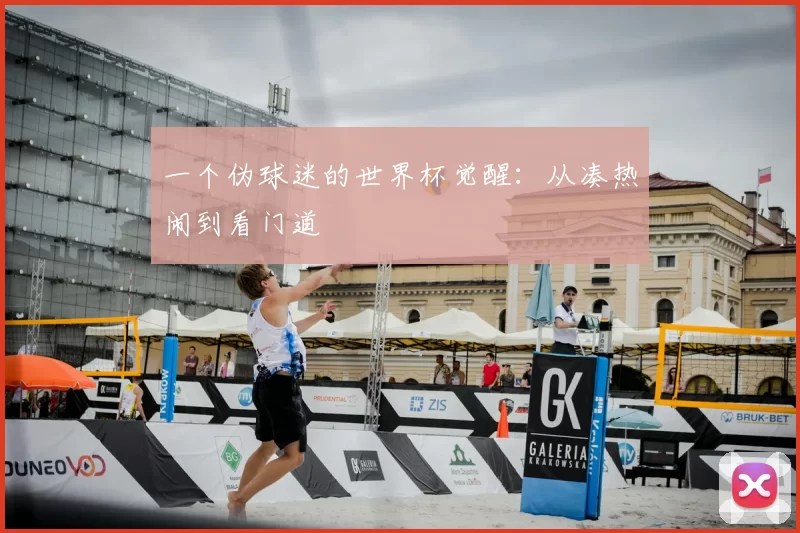 一个伪球迷的世界杯觉醒:从凑热闹到看门道