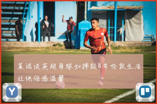 莱诺谈英超角球如摔跤8年伦敦生活让他倍感温馨