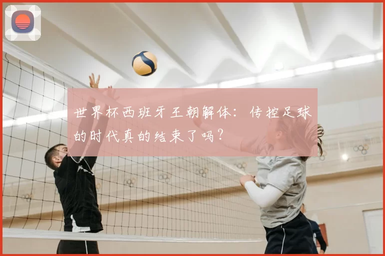 世界杯西班牙王朝解体:传控足球的时代真的结束了吗?