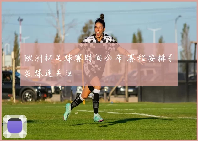 欧洲杯足球赛时间公布 赛程安排引发球迷关注