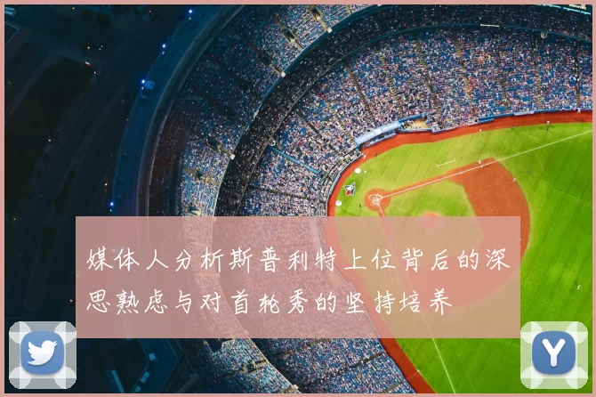 媒体人分析斯普利特上位背后的深思熟虑与对首轮秀的坚持培养