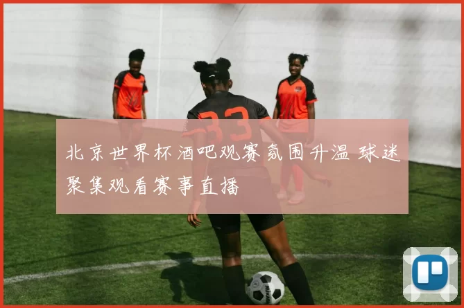 北京世界杯酒吧观赛氛围升温 球迷聚集观看赛事直播