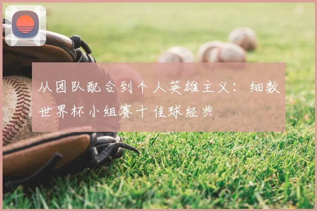 从团队配合到个人英雄主义:细数世界杯小组赛十佳球经典