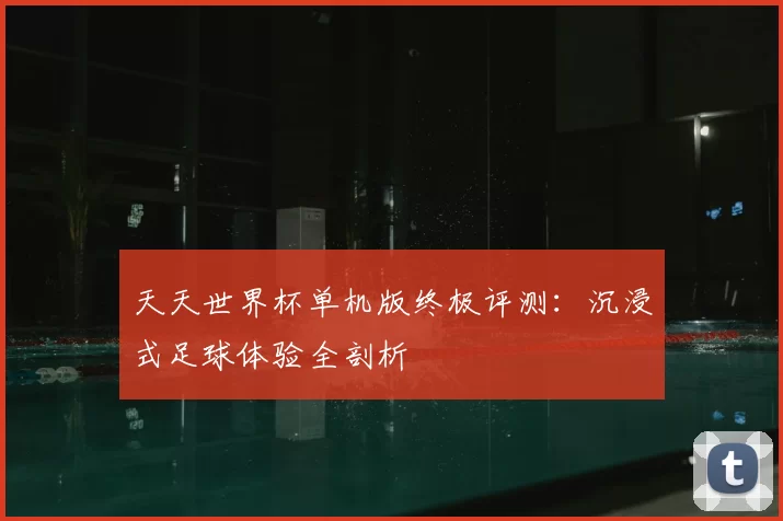 天天世界杯单机版终极评测：沉浸式足球体验全剖析