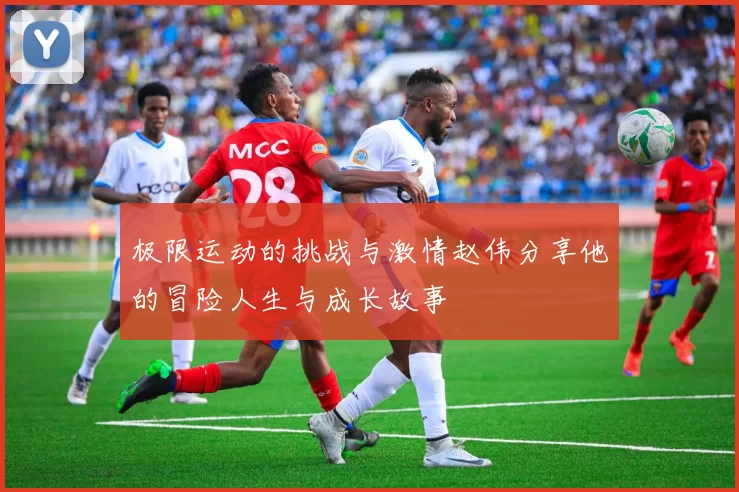 极限运动的挑战与激情赵伟分享他的冒险人生与成长故事