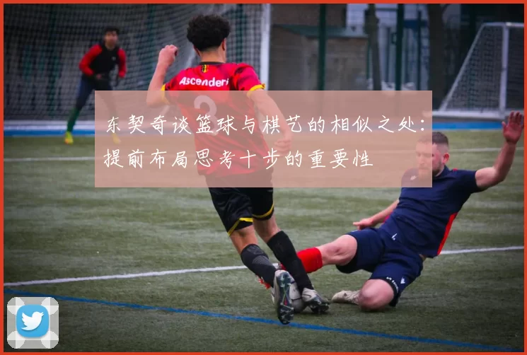东契奇谈篮球与棋艺的相似之处:提前布局思考十步的重要性