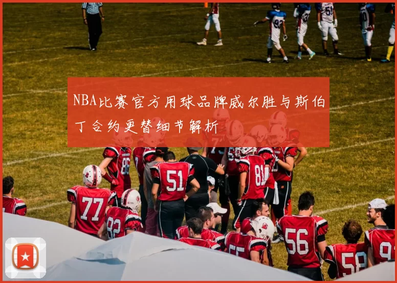 NBA比赛官方用球品牌威尔胜与斯伯丁合约更替细节解析