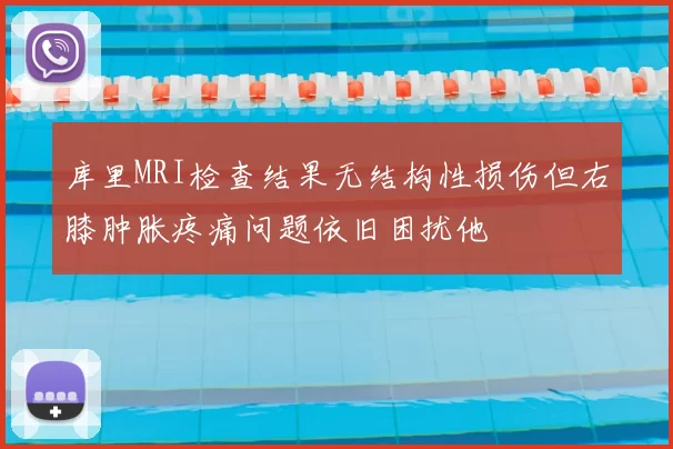 库里MRI检查结果无结构性损伤但右膝肿胀疼痛问题依旧困扰他