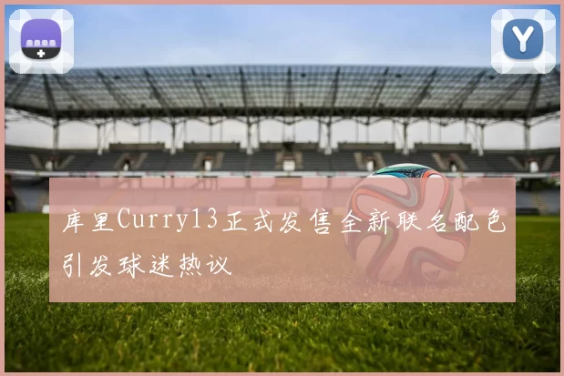库里Curry13正式发售全新联名配色引发球迷热议