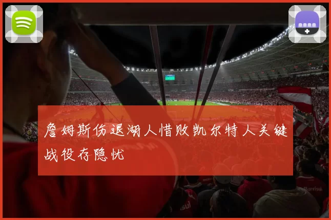 詹姆斯伤退湖人惜败凯尔特人关键战役存隐忧