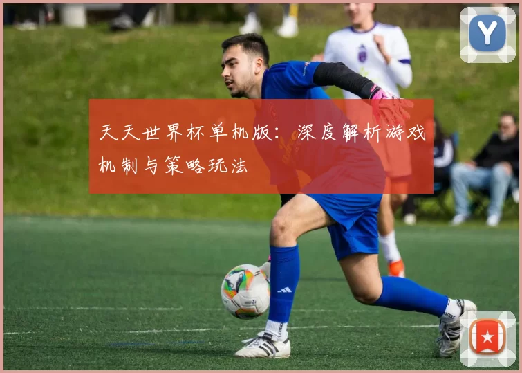 天天世界杯单机版：深度解析游戏机制与策略玩法