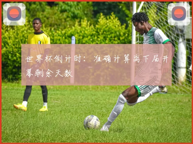 世界杯倒计时:准确计算离下届开幕剩余天数