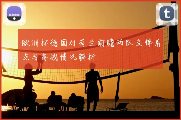 欧洲杯德国对荷兰前瞻两队交锋看点与备战情况解析