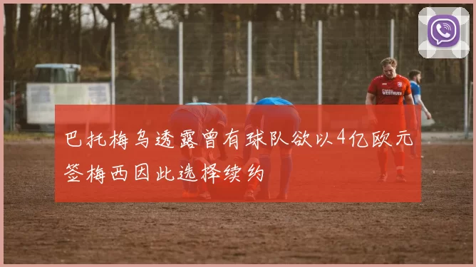 巴托梅乌透露曾有球队欲以4亿欧元签梅西因此选择续约
