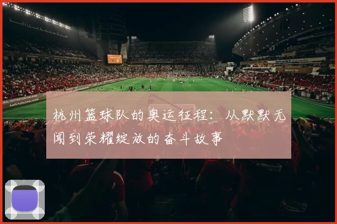 杭州篮球队的奥运征程:从默默无闻到荣耀绽放的奋斗故事