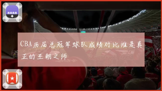 CBA历届总冠军球队成绩对比谁是真正的王朝之师