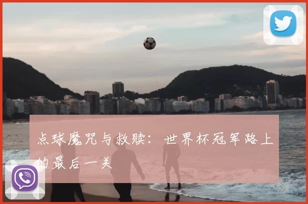 点球魔咒与救赎：世界杯冠军路上的最后一关