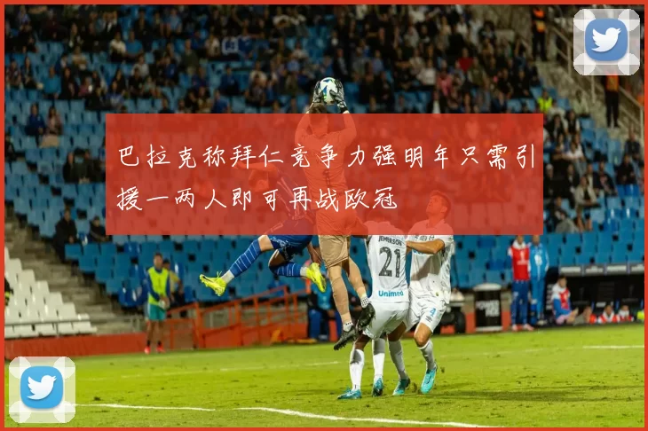 巴拉克称拜仁竞争力强明年只需引援一两人即可再战欧冠