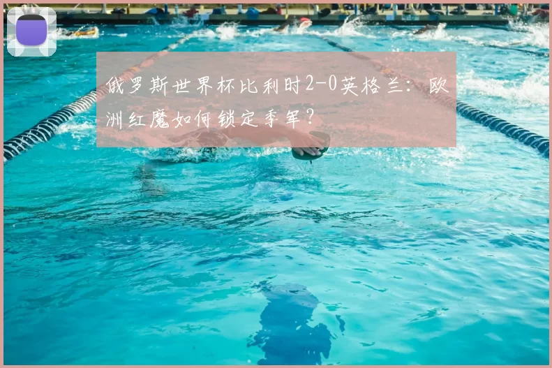俄罗斯世界杯比利时2-0英格兰:欧洲红魔如何锁定季军?
