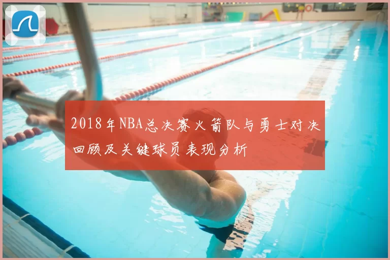 2018年NBA总决赛火箭队与勇士对决回顾及关键球员表现分析