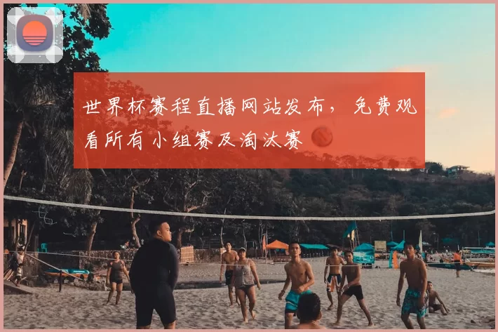 世界杯赛程直播网站发布，免费观看所有小组赛及淘汰赛