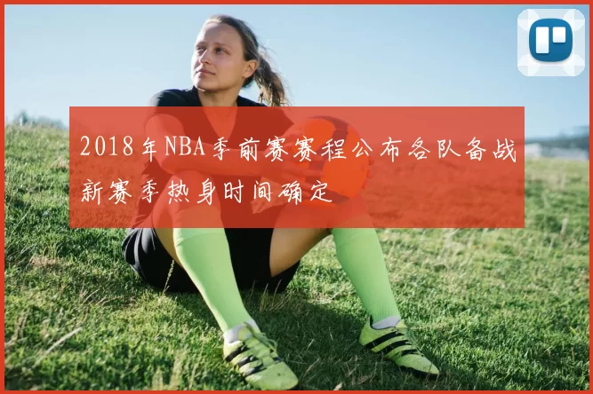2018年NBA季前赛赛程公布各队备战新赛季热身时间确定