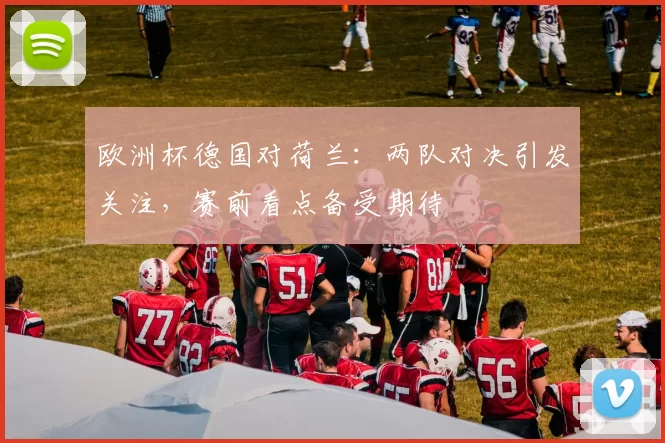 欧洲杯德国对荷兰：两队对决引发关注，赛前看点备受期待