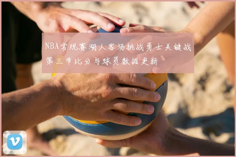 NBA常规赛湖人客场挑战勇士关键战第三节比分与球员数据更新