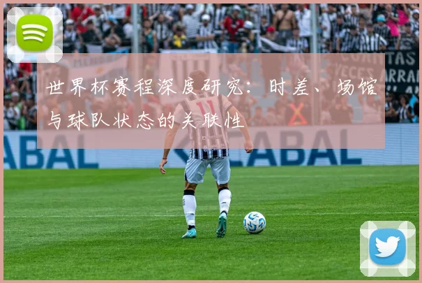 世界杯赛程深度研究:时差、场馆与球队状态的关联性