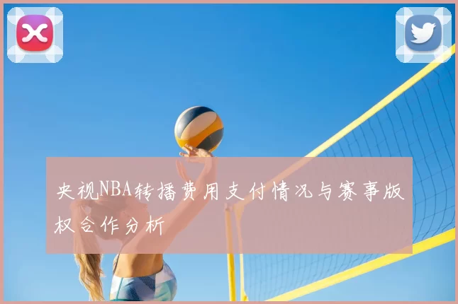 央视NBA转播费用支付情况与赛事版权合作分析