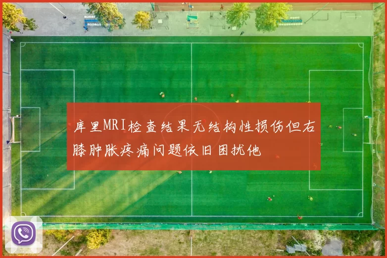 库里MRI检查结果无结构性损伤但右膝肿胀疼痛问题依旧困扰他