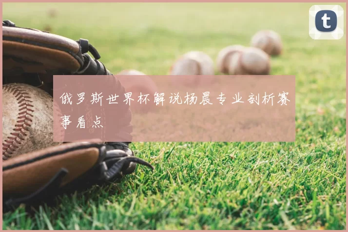 俄罗斯世界杯解说杨晨专业剖析赛事看点