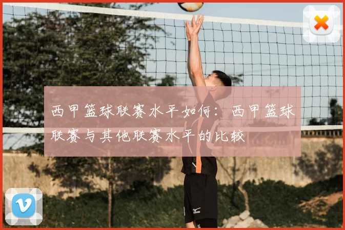 西甲篮球联赛水平如何:西甲篮球联赛与其他联赛水平的比较