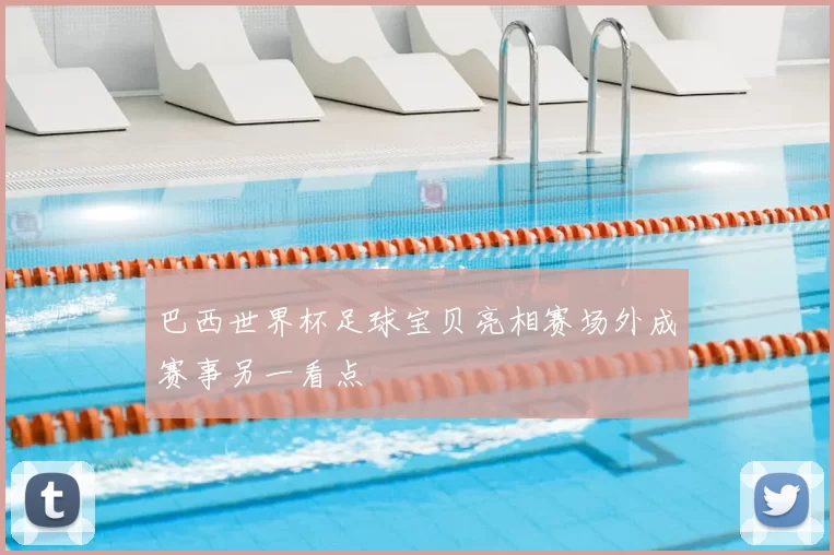 巴西世界杯足球宝贝亮相赛场外成赛事另一看点