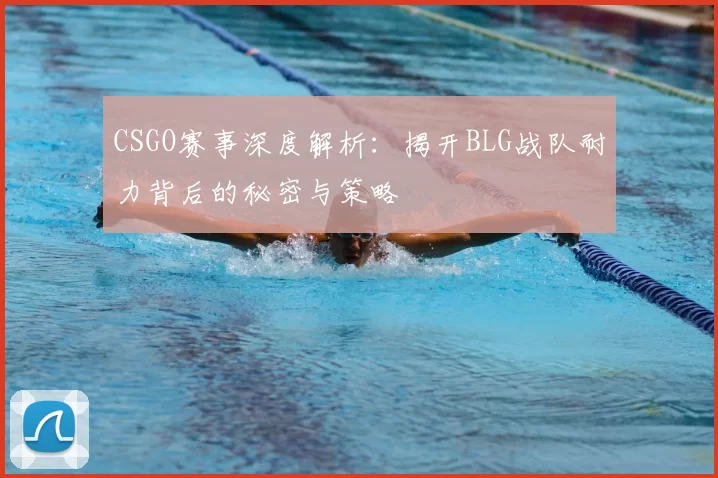 CSGO赛事深度解析:揭开BLG战队耐力背后的秘密与策略
