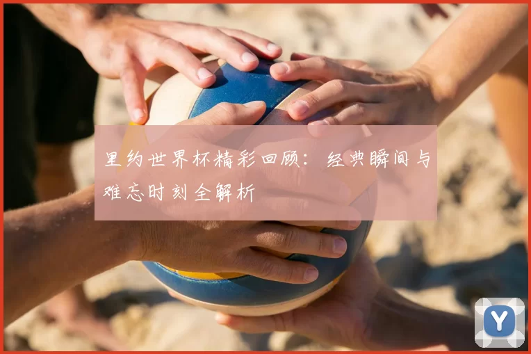 里约世界杯精彩回顾：经典瞬间与难忘时刻全解析