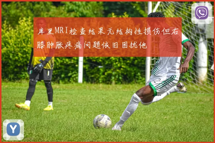 库里MRI检查结果无结构性损伤但右膝肿胀疼痛问题依旧困扰他