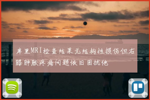 库里MRI检查结果无结构性损伤但右膝肿胀疼痛问题依旧困扰他