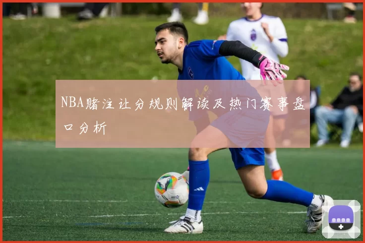 NBA赌注让分规则解读及热门赛事盘口分析