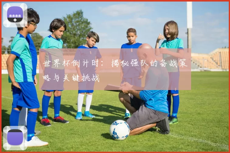 世界杯倒计时:揭秘强队的备战策略与关键挑战