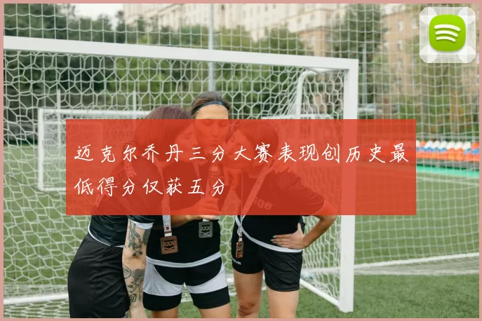 迈克尔乔丹三分大赛表现创历史最低得分仅获五分