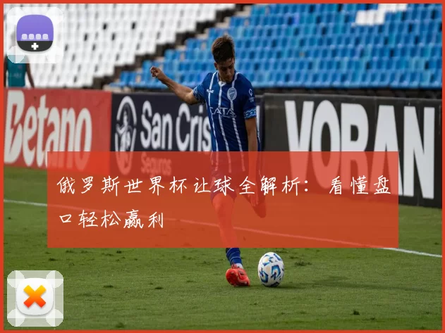 俄罗斯世界杯让球全解析：看懂盘口轻松赢利