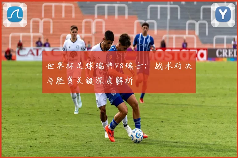 世界杯足球瑞典vs瑞士:战术对决与胜负关键深度解析