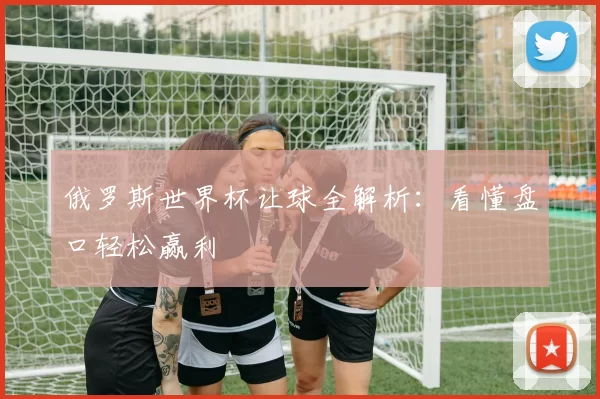 俄罗斯世界杯让球全解析：看懂盘口轻松赢利