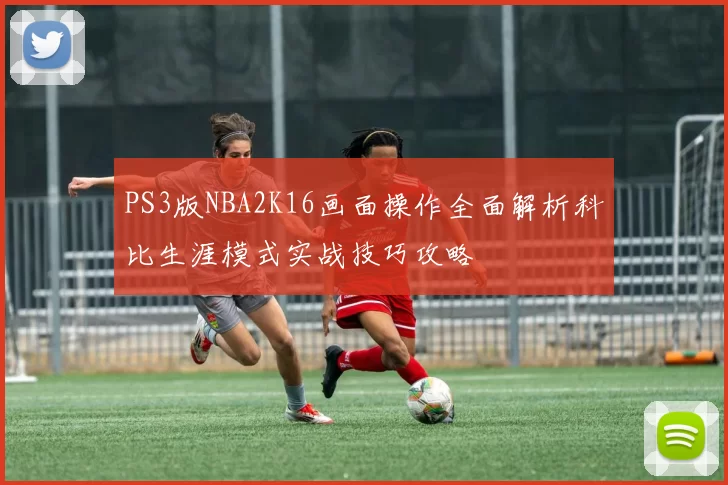 PS3版NBA2K16画面操作全面解析科比生涯模式实战技巧攻略