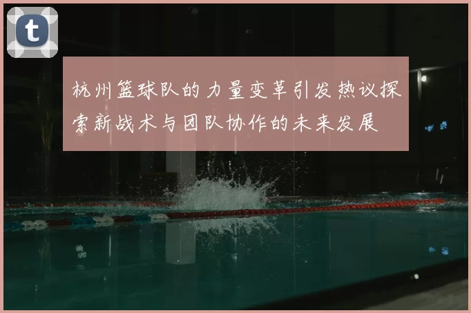 杭州篮球队的力量变革引发热议探索新战术与团队协作的未来发展