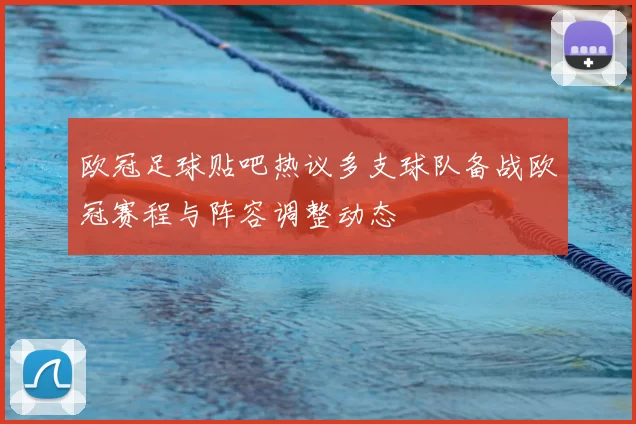 欧冠足球贴吧热议多支球队备战欧冠赛程与阵容调整动态