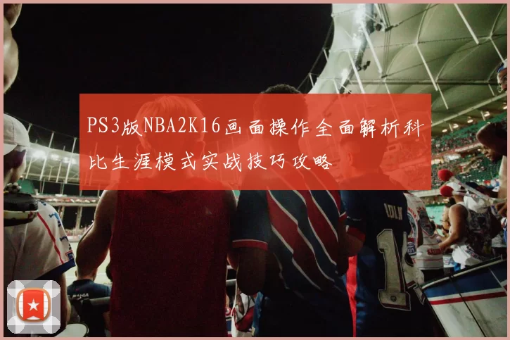 PS3版NBA2K16画面操作全面解析科比生涯模式实战技巧攻略