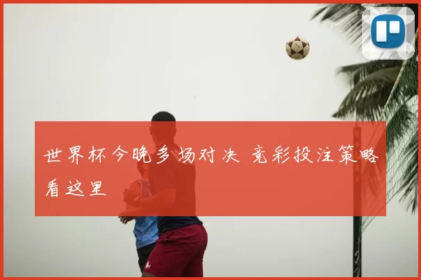 世界杯今晚多场对决 竞彩投注策略看这里